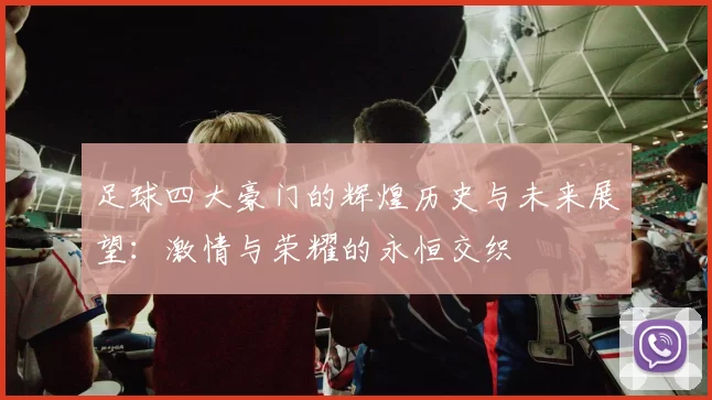 足球四大豪门的辉煌历史与未来展望：激情与荣耀的永恒交织