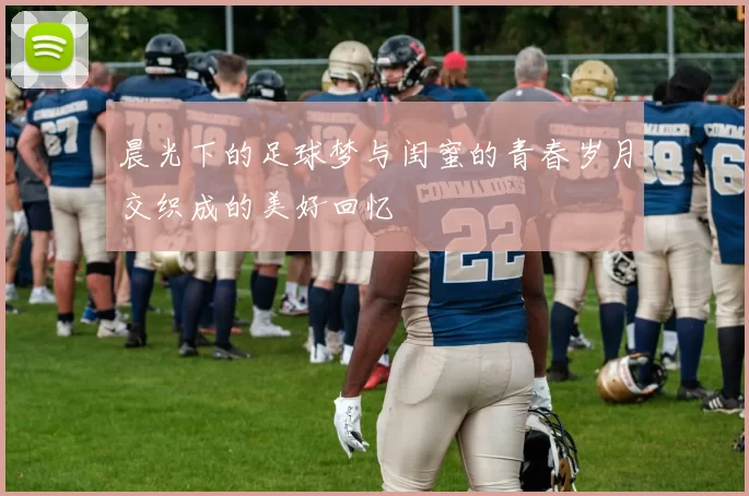 晨光下的足球梦与闺蜜的青春岁月交织成的美好回忆