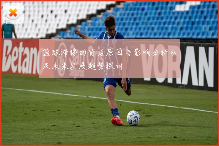 篮球滞停的背后原因与影响分析以及未来发展趋势探讨