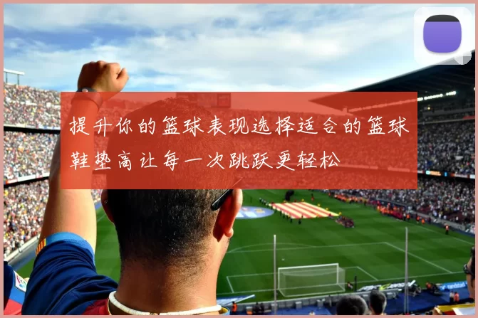 提升你的篮球表现选择适合的篮球鞋垫高让每一次跳跃更轻松