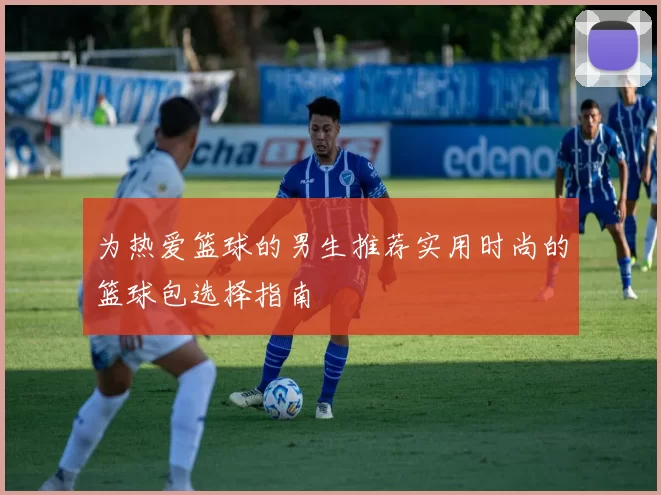 为热爱篮球的男生推荐实用时尚的篮球包选择指南