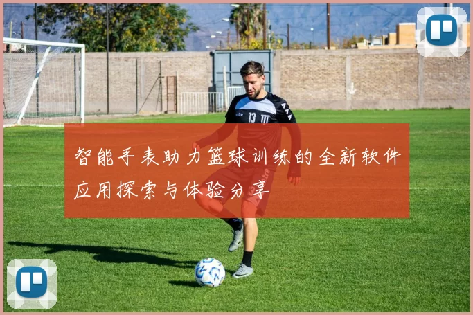 智能手表助力篮球训练的全新软件应用探索与体验分享
