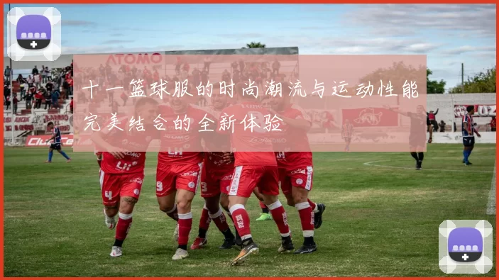 十一篮球服的时尚潮流与运动性能完美结合的全新体验