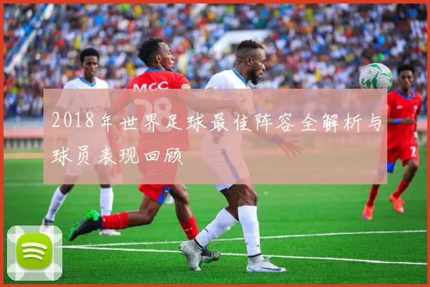 2018年世界足球最佳阵容全解析与球员表现回顾