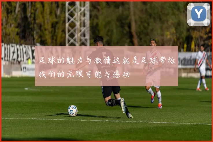 足球的魅力与激情这就是足球带给我们的无限可能与感动