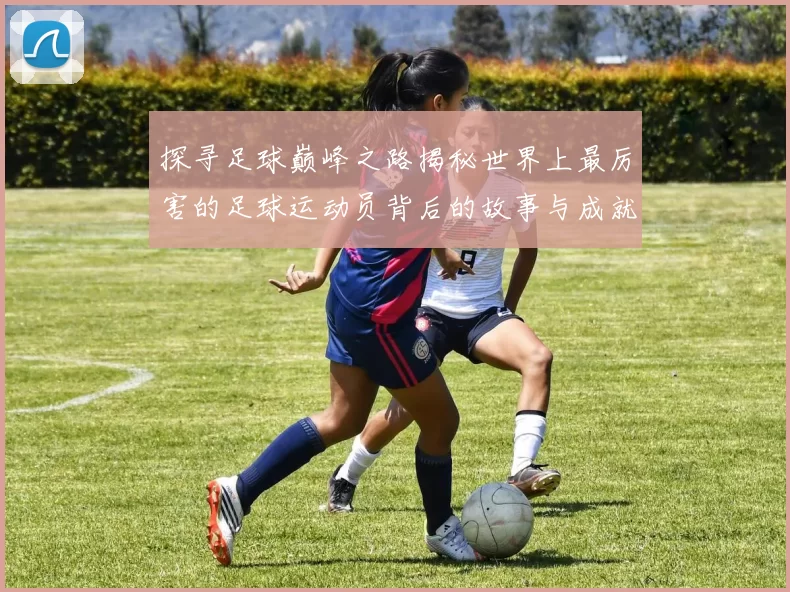 探寻足球巅峰之路揭秘世界上最厉害的足球运动员背后的故事与成就